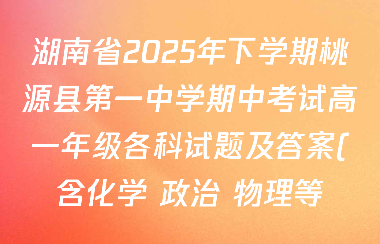湖南省2025年下学期桃源县第一中学期中考试高一年级各科试题及答案(含化学 政治 物理等) 湖南省2025年下学期桃源县第一中学期中考试高一年级各科试题及答案(含化学 政治 物理等)